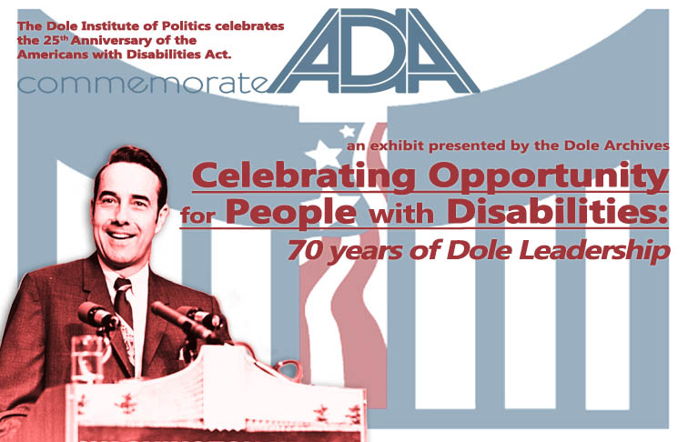 Exhibit banner. Text reads: 'The Dole Institute of Politics celebrates the 25th Anniversary of the Americans with Disabilities Act. commemorate ADA an exhibit presented by the Dole Archives, Celebrating Opportunity for People with Disabilities: 70 years of Dole Leadership.' In the background is the Dole Institute of Politics logo, faded out. In the foreground is a clipping from a photograph showing Bob Dole standing at a podium smiling.